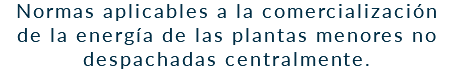 Normas aplicables a la comercialización de la energía de las plantas menores no despachadas centralmente.