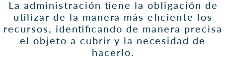 La administración tiene la obligación de utilizar de la manera más eficiente los recursos, identificando de manera precisa el objeto a cubrir y la necesidad de hacerlo.
