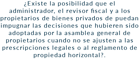 ¿Existe la posibilidad que el administrador, el revisor fiscal y a los propietarios de bienes privados de puedan impugnar las decisiones que hubieren sido adoptadas por la asamblea general de propietarios cuando no se ajusten a las prescripciones legales o al reglamento de propiedad horizontal?.