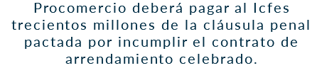 Procomercio deberá pagar al Icfes trecientos millones de la cláusula penal pactada por incumplir el contrato de arrendamiento celebrado.