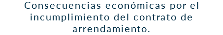 Consecuencias económicas por el incumplimiento del contrato de arrendamiento.