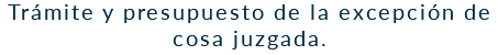 Trámite y presupuesto de la excepción de cosa juzgada.