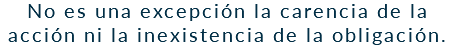 No es una excepción la carencia de la acción ni la inexistencia de la obligación.