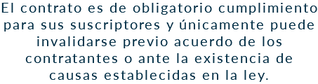 El contrato es de obligatorio cumplimiento para sus suscriptores y únicamente puede invalidarse previo acuerdo de los contratantes o ante la existencia de causas establecidas en la ley. 